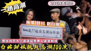 台北甜妹體驗高潮100次黑人直接干到抽搐翻白眼