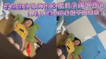學姐在自己的宿舍摳逼自慰被偷拍閉著眼睛幻想著被干高潮來了身體不斷抽搐