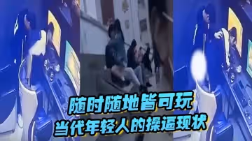 隨時隨地皆可玩，當代年輕人的操逼現狀，主打一個刺激，旁若無人
