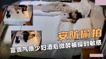 安防大偷拍.富贵气质少妇酒后微醉被操时敏感淫荡