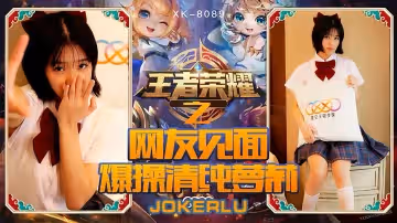 XK8090 王者榮耀福利局：清純學生妹線下約戰 被陌生網友扒光狂干到高潮腿軟