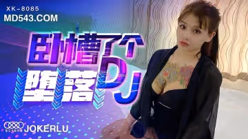 XK8085 痴女DJ沉淪實錄：從清純偶像到肉慾墮落的性癮狂歡