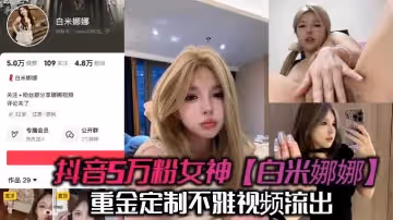 抖音5萬粉女神白米娜娜重金定製不雅視頻流出抖音上你高攀不起私底下想舔弟弟