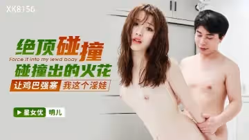 明兒XK8156_絕頂碰撞碰撞出的火花讓雞巴強塞我這個淫娃
