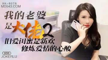 XK8078 人妻大佬2：閨蜜變情敵肉體談判 背德快感NTR性愛療傷