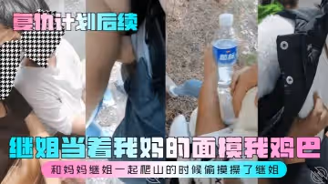 復仇計劃後續繼姐當著我媽的面摸我雞巴和媽媽繼姐一起爬山的時候偷摸操了繼姐