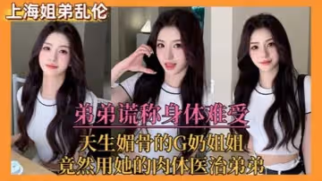 姐弟亂倫弟弟謊稱身體難受天生媚骨的G奶姐姐竟然用她的肉體醫治弟弟