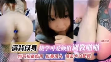 滿背紋身 輟學可愛高顏值妹子調教啪啪 特寫視角吃屌肛塞後入 撞擊打敗肥臀