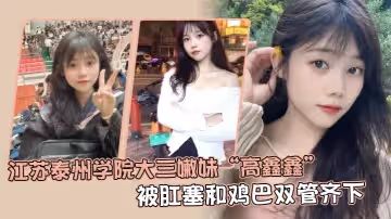 江蘇泰州學院大三嫩妹「高鑫鑫」被肛塞和雞巴雙管齊下，開著語音讓網友打飛機