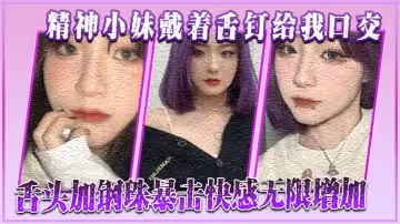 精神小妹戴著舌釘給我口交，舌頭加鋼珠暴擊快感無限增加