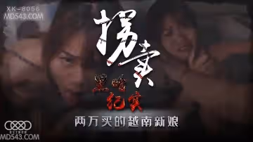 XK8056絕密偷拍山村實錄：地下越南新娘肉體交易暗訪現場
