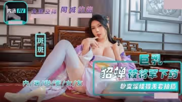 內涵甜蜜女友.NHAV-072.斑斑.巨乳貂蟬被將軍下藥.秒變淫娃被無套抽插