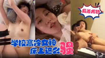 反差尤物學校高冷女神床上這麼騷哪有平時高冷女神的樣子超級反差叫床淫蕩不堪潮噴內射