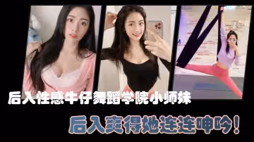 後入性感牛仔舞蹈學院小師妹，亮閃閃的肌膚、迷人可口的小香穴，後入爽得她連連呻吟！
