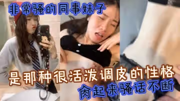 非常騷的同事妹子是那種很活潑調皮的性格肏起來騷話不斷很有征服感騷氣程度簡直滿分