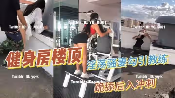 淫蕩騷妻健身房樓頂勾引健身教練_跪舔後入衝刺