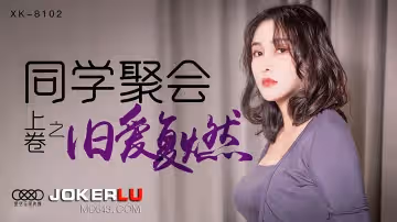 XK8102 同學會亂交實錄：饑渴人妻被輪操高潮，淫水浸濕同學會沙發