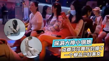 探洞大神小鋼炮在成都莎莎舞廳約操了一個極品少婦美女各種姿勢都被滿足