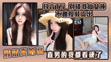 抖音TS別碰我仙女棒不雅視頻流出顏值真的高直男的我都看硬了