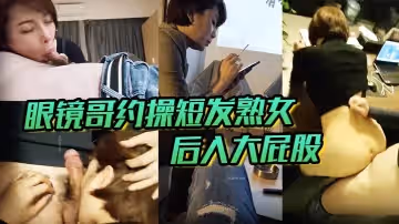 眼鏡哥約操短髮熟女後入大屁股