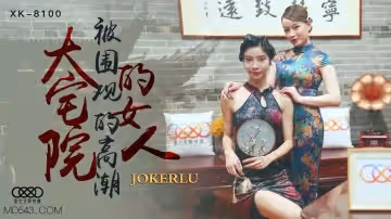 XK8100豪宅美婦淪陷記 深宅大院眾人調教高潮實錄