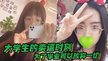 大學生的賣逼時刻，為了學業可以放棄一切，被不帶套操腫嫩逼