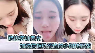 路邊搭訕美女加微信相約旁邊的小樹林野戰啪啪口爆射嘴裡對白清晰