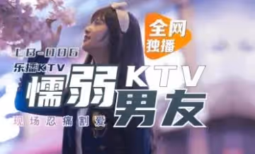 LB006 樂播KTV偷情實錄！懦弱男友眼睜睜看董小宛被灌醉玩弄 慾火焚身絕頂高潮