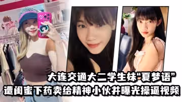 大連交通大二學生妹「夏夢語」遭閨蜜下藥賣給精神小伙並曝光操逼視頻