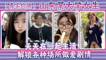 【真實約炮】山東某大學女生天天在一起生活！解鎖各種場所做愛劇情