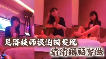 足浴技師很怕被發現偷偷跟顧客做