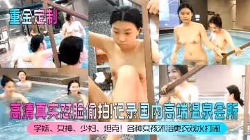 重金定製高清真實懟臉偷拍記錄國內高端溫泉會所學妹女神少婦坦克各種女孩沐浴更衣戲水打鬧