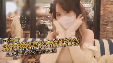 柔軟嬌嫩美少女甜蜜約會，太敏感了一摸小穴穴就淫水直流，喜歡這種水嫩的感覺