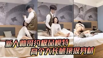 男魔只约姑娘新人帅哥约极品模特高个大长腿顶级身材互摸调情骑上来摩擦妹纸生气操逼失败