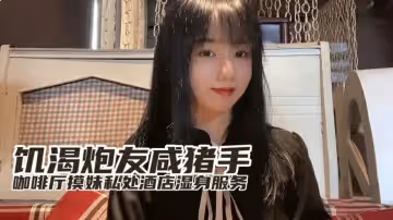 小桃饑渴炮友咸豬手咖啡廳開摸酒店濕身服務的。