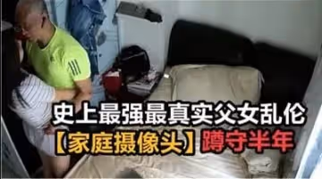 【絕密流出】親生父女近親相奸家庭監控被黑實錄！潛伏半年珍藏版 真實偷窺視角衝擊力爆表！