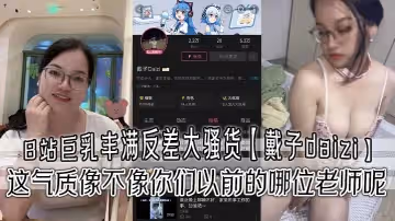 B站巨乳豐滿反差大騷貨戴子daizi最新私密視頻流出這氣質像不像你們以前的哪位老師呢