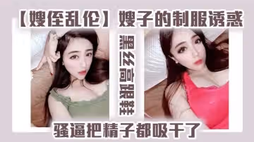嫂侄亂倫嫂子的制服誘惑黑絲高跟鞋騷逼把精子都吸乾了