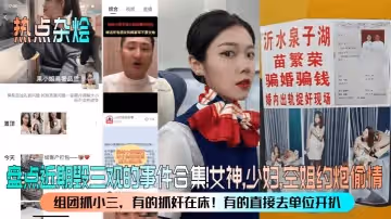熱點雜燴盤點近期毀三觀的事件合集女神少婦空姐約炮偷情組團抓小三有的抓姦在床有的直接去單位開扒