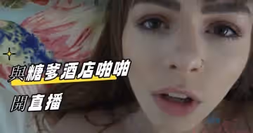 與糖爹酒店性感啪啪開直播