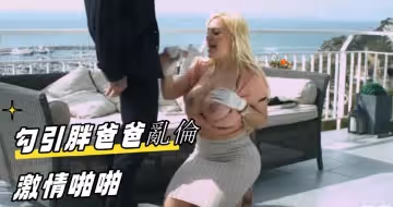 勾引胖爸爸乱伦激情啪啪