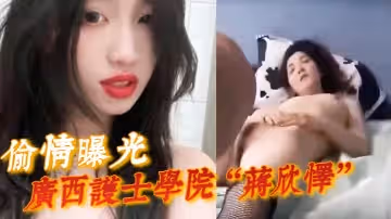 【偷情曝光】廣西護士學院「蔣欣懌」勾引閨蜜男友遭報應，被高強度性愛操得神志不清
