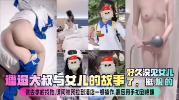 邋遢大叔與女兒的故事好久沒見女兒了挺想的就去學校找她課間被我拉到酒店一頓操作最後用手扣到噴精