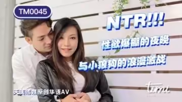 國產AV 天美傳媒 TM0045 NTR!! 性慾爆棚的夜晚，與小狼狗的浪漫激戰 王欣