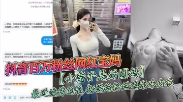 抖音百萬粉絲網紅寶媽小瑩子是湯圓媽最近流傳的瓜據說給粉絲送原味內衣線下約炮粉絲視頻雖然有點假但挺好看的