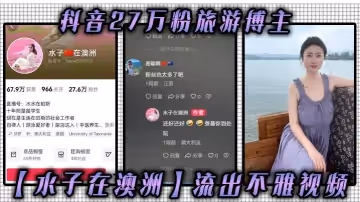 抖音27萬粉旅遊博主水子在澳洲流出不雅視頻八字吊鐘大奶誰看誰不迷糊作為一名旅遊博主這旅遊經費嘛你懂的