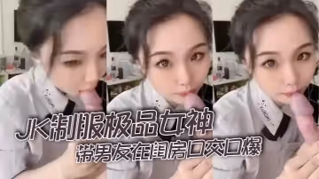 JK制服極品女神帶男友在閨房口交口爆