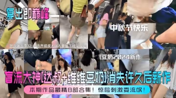 復出即巔峰盲流大神達叔維維豆奶消失許久後新作本期作品最精8部合集驚險刺激耍流氓