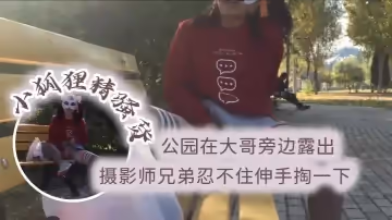 小狐狸精騷貨公園在大哥旁邊露出跳蛋塞逼攝影師兄弟忍不住伸手掏一下