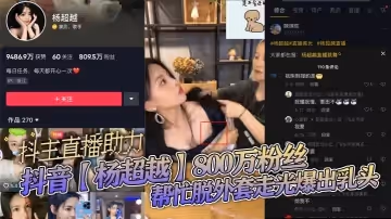 抖音楊超越800萬粉絲抖主直播助力幫忙脫外套走光爆出乳頭